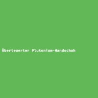 &Uuml;berteuerter Plutonium-Handschuh