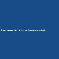 &Uuml;berteuerter Plutonium-Handschuh